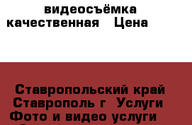 видеосъёмка  качественная › Цена ­ 1 000 - Ставропольский край, Ставрополь г. Услуги » Фото и видео услуги   . Ставропольский край